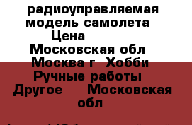 радиоуправляемая модель самолета › Цена ­ 5 000 - Московская обл., Москва г. Хобби. Ручные работы » Другое   . Московская обл.